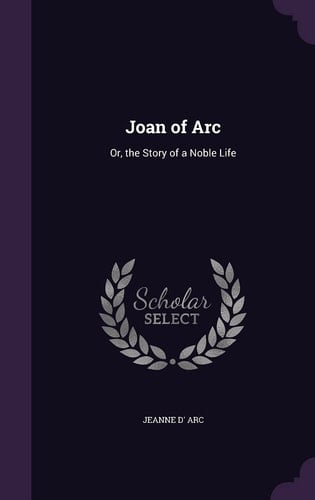 Joan of Arc Or, the Story of a Noble Life