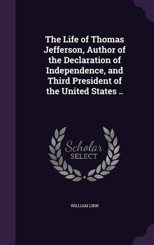 The Life of Thomas Jefferson, Author of the Declaration of Independence, and Third President of the United States . .