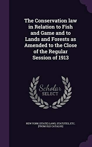 The Conservation Law in Relation to Fish and Game and to Lands and Forests As Amended to the Close of the Regular Session Of 1913