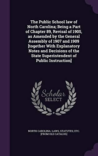 The Public School Law of North Carolina; Being a Part of Chapter 89, Revisal of 1905, as Amended by the General Assembly of 1907 and 1909 [together With Explanatory Notes and Decisions of the State Superintendent of Public Instruction]