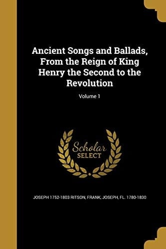 Ancient Songs and Ballads, from the Reign of King Henry the Second to the Revolution; Volume 1