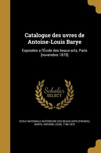 Catalogue des uvres de Antoine-Louis Barye Exposées a l'École des beaux-arts, Paris [novembre 1875]
