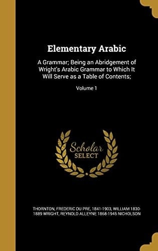 Elementary Arabic A Grammar; Being an Abridgement of Wright's Arabic Grammar to Which It Will Serve as a Table of Contents;; Volume 1