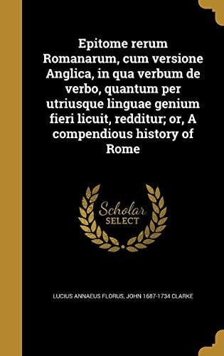 Epitome Rerum Romanarum, Cum Versione Anglica, in Qua Verbum de Verbo, Quantum Per Utriusque Linguae Genium Fieri Licuit, Redditur; Or, a Compendious History of Rome