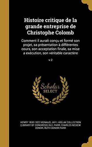 Histoire Critique de La Grande Entreprise de Christophe Colomb Comment Il Aurait Concu Et Forme Son Projet, Sa Presentation a Differentes Cours, Son Acceptation Finale, Sa Mise a Execution, Son Veritable Caractere; V.2