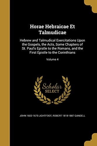 Horae Hebraicae Et Talmudicae Hebrew and Talmudical Exercitations Upon the Gospels, the Acts, Some Chapters of St. Paul's Epistle to the Romans, and the First Epistle to the Corinthians; Volume 4
