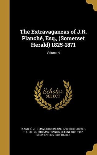 The Extravaganzas of J.R. Planché, Esq., (Somerset Herald) 1825-1871; Volume 4