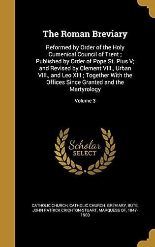 The Roman Breviary Reformed by Order of the Holy Cumenical Council of Trent; Published by Order of Pope St. Pius V; and Revised by Clement VIII., Urban VIII., and Leo XIII; Together With the Offices Since Granted and the Martyrology; Volume 3