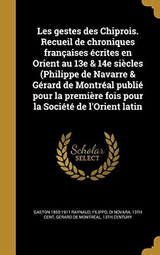 Les gestes des Chiprois. Recueil de chroniques françaises écrites en Orient au 13e & 14e siècles (Philippe de Navarre & Gérard de Montréal publié pour la première fois pour la Société de l'Orient latin