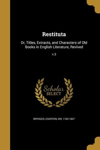 Restituta Or, Titles, Extracts, and Characters of Old Books in English Literature, Revived; V. 3