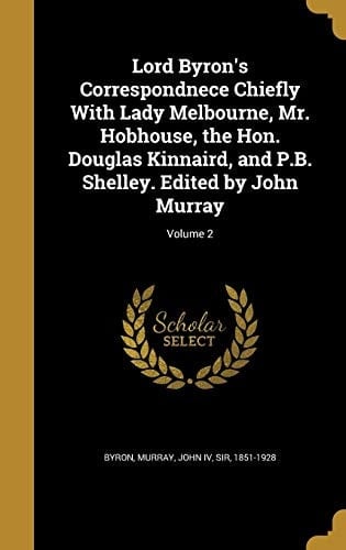 Lord Byron's Correspondnece Chiefly With Lady Melbourne, Mr. Hobhouse, the Hon. Douglas Kinnaird, and P.B. Shelley. Edited by John Murray; Volume 2