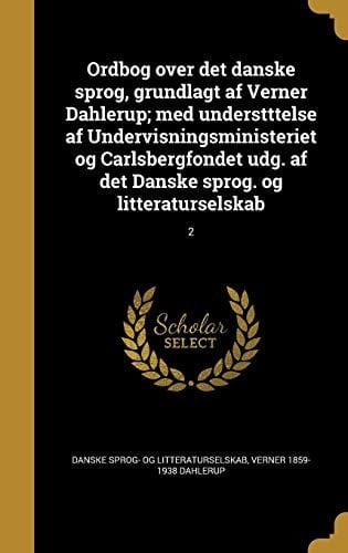 Ordbog Over Det Danske Sprog, Grundlagt AF Verner Dahlerup; Med Understttelse AF Undervisningsministeriet Og Carlsbergfondet Udg. AF Det Danske Sprog. Og Litteraturselskab; 2