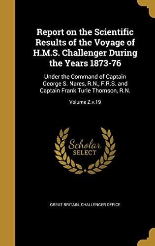 Report on the Scientific Results of the Voyage of H.M.S. Challenger During the Years 1873-76 Under the Command of Captain George S. Nares, R.N., F.R.S. and Captain Frank Turle Thomson, R.N.; Volume Z.v.19
