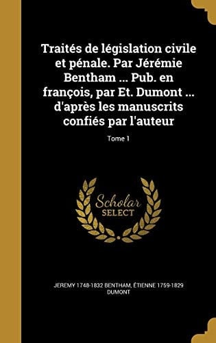 Traites de Legislation Civile Et Penale. Par Jeremie Bentham ... Pub. En Francois, Par Et. Dumont ... D'Apres Les Manuscrits Confies Par L'Auteur; Tome 1