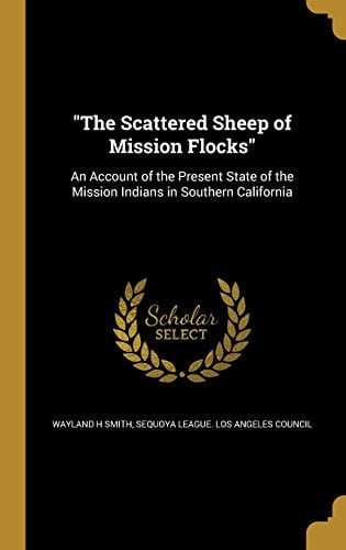 The Scattered Sheep of Mission Flocks An Account of the Present State of the Mission Indians in Southern California