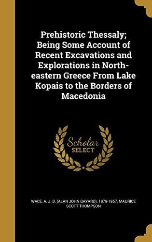 Prehistoric Thessaly; Being Some Account of Recent Excavations and Explorations in North-Eastern Greece from Lake Kopais to the Borders of Macedonia