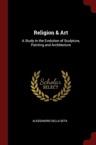 Religion & Art A Study in the Evolution of Sculpture, Painting and Architecture