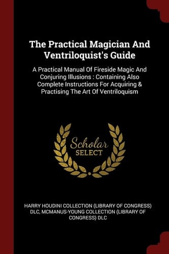 The Practical Magician and Ventriloquist's Guide A Practical Manual of Fireside Magic and Conjuring Illusions: Containing Also Complete Instructions for Acquiring & Practising the Art of Ventriloquism
