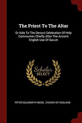 The Priest To The Altar Or Aids To The Devout Celebration Of Holy Communion Chiefly After The Ancient English Use Of Sarum