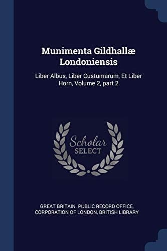 Munimenta Gildhallæ Londoniensis Liber Albus, Liber Custumarum, Et Liber Horn, Volume 2, Part 2