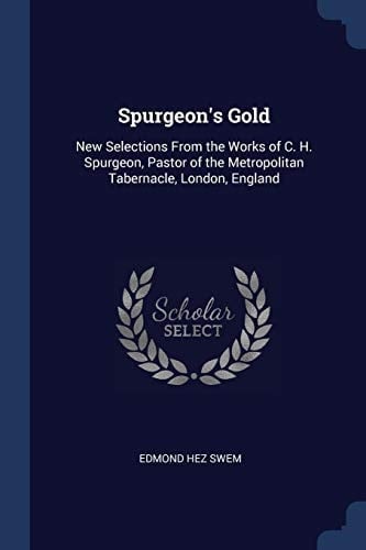 Spurgeon's Gold New Selections From the Works of C. H. Spurgeon, Pastor of the Metropolitan Tabernacle, London, England