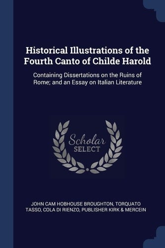 Historical Illustrations of the Fourth Canto of Childe Harold Containing Dissertations on the Ruins of Rome; And an Essay on Italian Literature