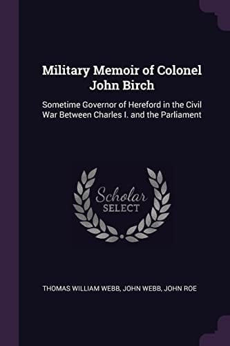 Military Memoir of Colonel John Birch Sometime Governor of Hereford in the Civil War Between Charles I. and the Parliament
