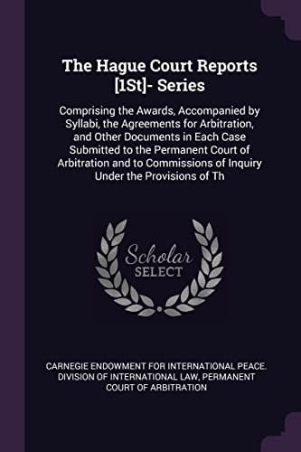 The Hague Court Reports [1St]- Series Comprising the Awards, Accompanied by Syllabi, the Agreements for Arbitration, and Other Documents in Each Case Submitted to the Permanent Court of Arbitration and to Commissions of Inquiry Under the Provisions of Th