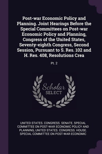 Post-war Economic Policy and Planning. Joint Hearings Before the Special Committees on Post-war Economic Policy and Planning, Congress of the United States, Seventy-eighth Congress, Second Session, Pursuant to S. Res. 102 and H. Res. 408, Resolutions Crea Pt. 2