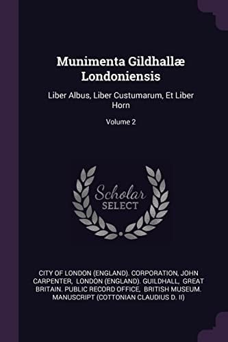 Munimenta Gildhallæ Londoniensis Liber Albus, Liber Custumarum, Et Liber Horn; Volume 2