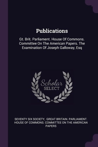 Publications Gt. Brit. Parliament. House Of Commons. Committee On The American Papers. The Examination Of Joseph Galloway, Esq