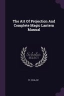 The Art Of Projection And Complete Magic Lantern Manual