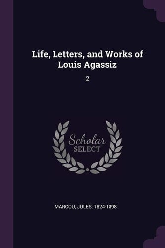 Life, Letters, and Works of Louis Agassiz 2