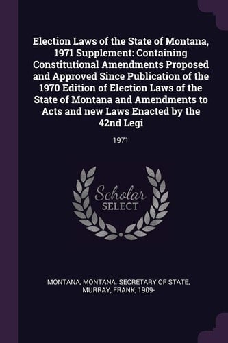Election Laws of the State of Montana, 1971 Supplement Containing Constitutional Amendments Proposed and Approved Since Publication of the 1970 Edition of Election Laws of the State of Montana and Amendments to Acts and New Laws Enacted by the 42nd Legi: 1971