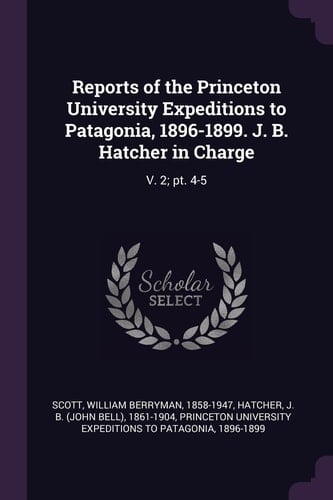 Reports of the Princeton University Expeditions to Patagonia, 1896-1899. J. B. Hatcher in Charge V. 2; Pt. 4-5
