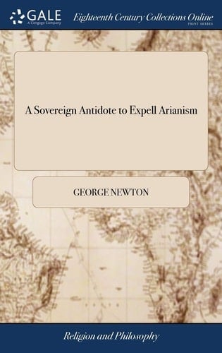 A Sovereign Antidote to Expell Arianism Being a Collection Out of the Works of the Worthy Mr. George Newton, ... and of the Works of the Renown'd Worthy Doctor, Martine Luther, ... By G. I.