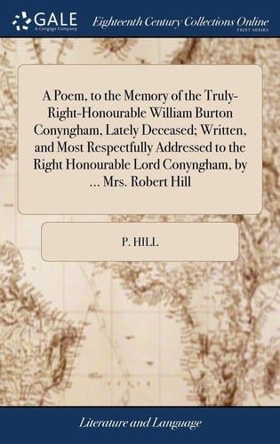 A Poem, to the Memory of the Truly-Right-Honourable William Burton Conyngham, Lately Deceased; Written, and Most Respectfully Addressed to the Right Honourable Lord Conyngham, by ... Mrs. Robert Hill