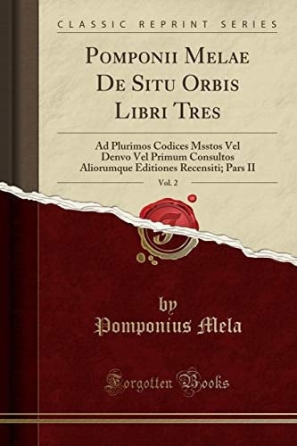 Pomponii Melae de Situ Orbis Libri Tres, Vol. 2 Ad Plurimos Codices Msstos Vel Denvo Vel Primum Consultos Aliorumque Editiones Recensiti; Pars II (Classic Reprint)