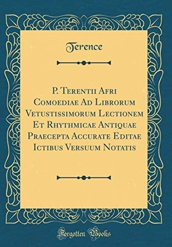 P. Terentii Afri Comoediae Ad Librorum Vetustissimorum Lectionem Et Rhythmicae Antiquae Praecepta Accurate Editae Ictibus Versuum Notatis (Classic Reprint)