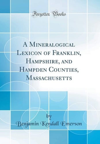 A Mineralogical Lexicon of Franklin, Hampshire, and Hampden Counties, Massachusetts (Classic Reprint)