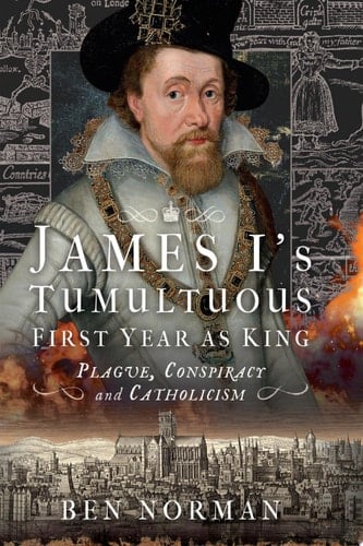 James I’s Tumultuous First Year as King Plague, Conspiracy and Catholicism
