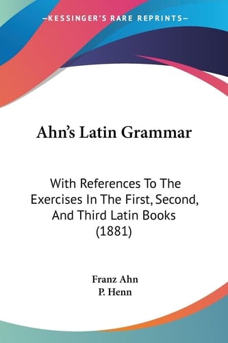 Ahn's Latin Grammar With References To The Exercises In The First, Second, And Third Latin Books (1881)