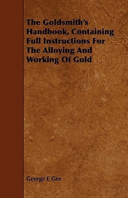 The Goldsmith's Handbook, Containing Full Instructions for the Alloying and Working of Gold