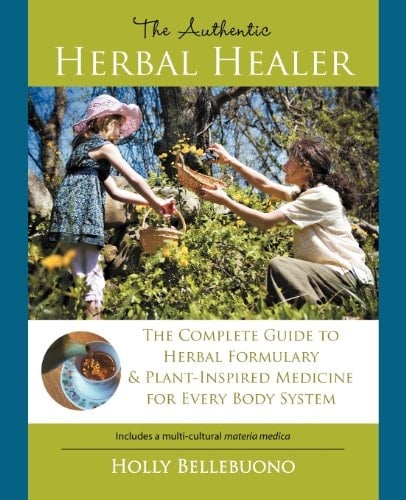 The Authentic Herbal Healer The Complete Guide to Herbal Formulary and Plant-Inspired Medicine for Every Body System