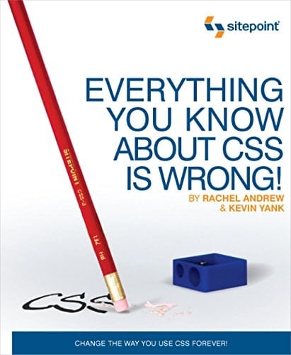 Everything You Know about CSS is Wrong!: Change the Way You Use CSS Forever!