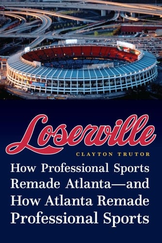 Loserville How Professional Sports Remade Atlanta—and How Atlanta Remade Professional Sports