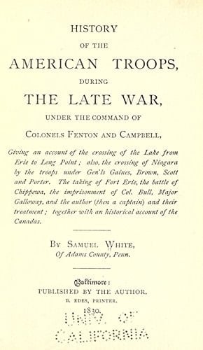History of the American Troops, During the Late War, Under the Command of Cols. Fenton and Campbell. Giving An Account of the Crossing of the Lake From Erie to Long Point; Also, the Crossing of Niagara By the Troops Under Gens. Gaines, Brown, Scott and Porter. The Taking of Fort Erie, the Battle of Chippewa, the Imprisonment of Col. Bull, Major Galloway and the Author (Then A Captian) and Their Treatment; Together With An Historical Account of the Canadas