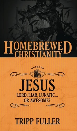 The Homebrewed Christianity Guide to Jesus Lord, Liar, Lunatic . . . Or Awesome?