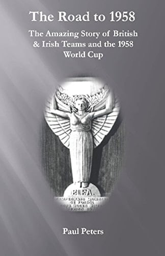 The Road To 1958 The Amazing Story of British and Irish Teams and the 1958 World Cup