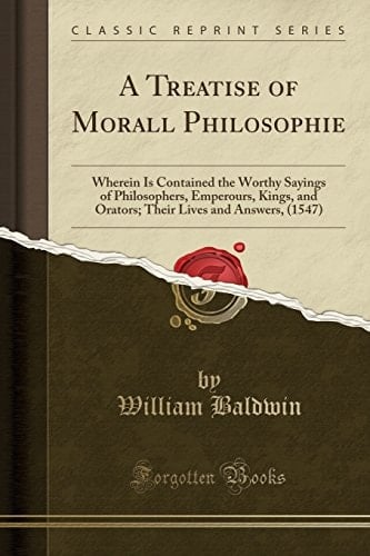 A Treatise of Morall Philosophie Wherein Is Contained the Worthy Sayings of Philosophers, Emperours, Kings, and Orators; Their Lives and Answers, (1547) (Classic Reprint)